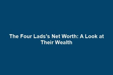 The Four Lads's Net Worth: A Look at Their Wealth