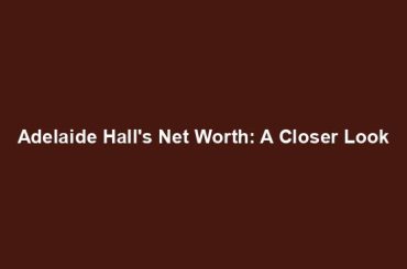 Adelaide Hall's Net Worth: A Closer Look