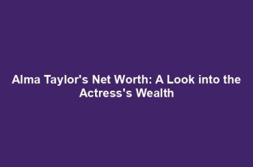 Alma Taylor's Net Worth: A Look into the Actress's Wealth