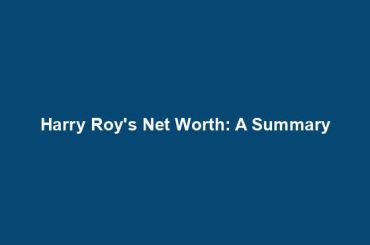 Harry Roy's Net Worth: A Summary