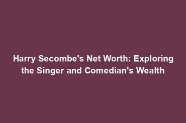 Harry Secombe's Net Worth: Exploring the Singer and Comedian's Wealth