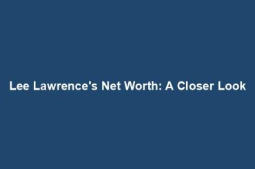 Lee Lawrence's Net Worth: A Closer Look