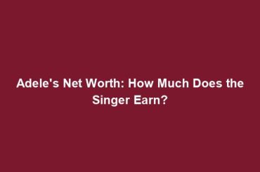 Adele's Net Worth: How Much Does the Singer Earn?