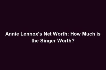 Annie Lennox's Net Worth: How Much is the Singer Worth?