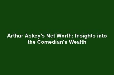 Arthur Askey's Net Worth: Insights into the Comedian's Wealth