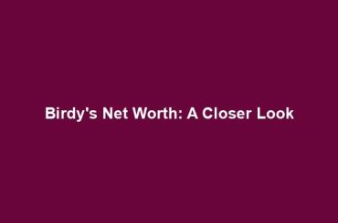 Birdy's Net Worth: A Closer Look