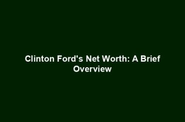 Clinton Ford's Net Worth: A Brief Overview