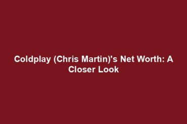 Coldplay (Chris Martin)'s Net Worth: A Closer Look