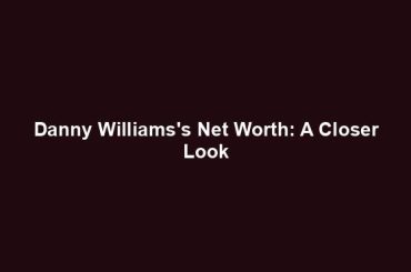 Danny Williams's Net Worth: A Closer Look