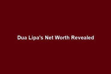 Dua Lipa's Net Worth Revealed