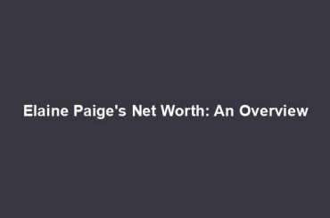 Elaine Paige's Net Worth: An Overview