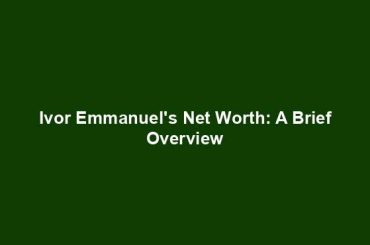 Ivor Emmanuel's Net Worth: A Brief Overview