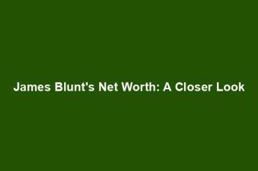 James Blunt's Net Worth: A Closer Look