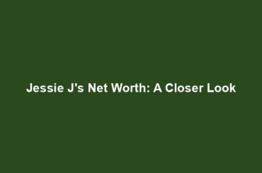 Jessie J's Net Worth: A Closer Look