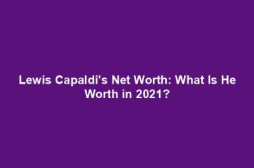 Lewis Capaldi's Net Worth: What Is He Worth in 2021?