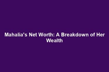 Mahalia's Net Worth: A Breakdown of Her Wealth