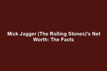 Mick Jagger (The Rolling Stones)'s Net Worth: The Facts