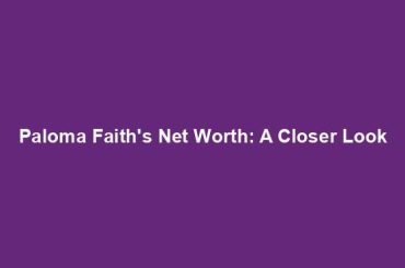 Paloma Faith's Net Worth: A Closer Look