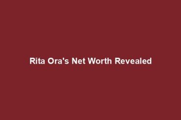 Rita Ora's Net Worth Revealed