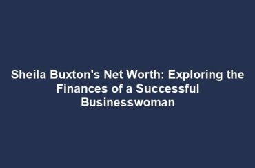 Sheila Buxton's Net Worth: Exploring the Finances of a Successful Businesswoman